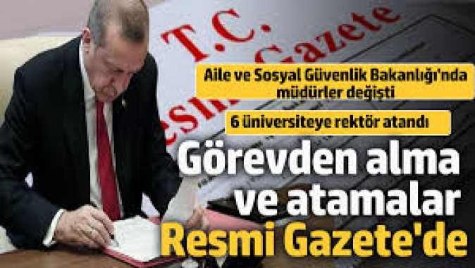 Görevden alma ve atamalar Resmi Gazetede. 6 rektör atandı, Aile ve Sosyal Güvenlik Bakanlığında koltuklar değişti