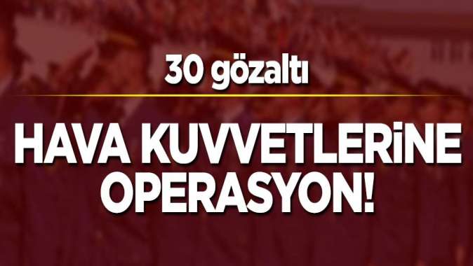 Hava Kuvvetlerine FETÖ operasyonu! 30 gözaltı