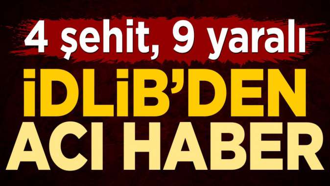 İdlibden acı haber! 4 şehit, 9 yaralı