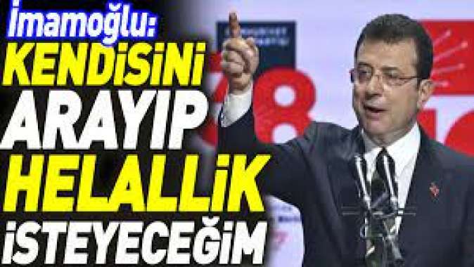 İmamoğlu: Kendisini arayıp helallik isteyeceğim