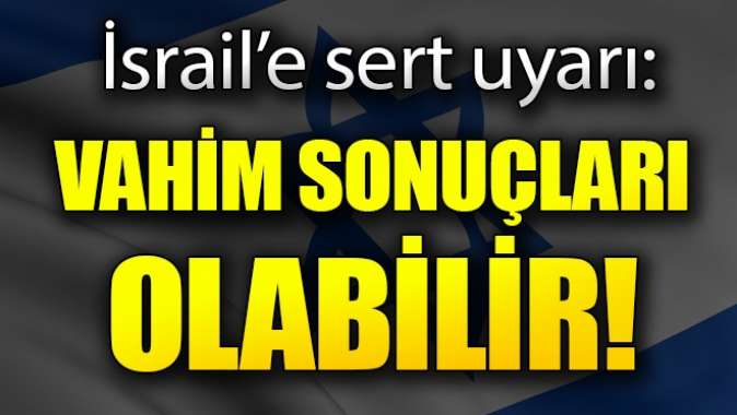 İsraile uyarı: Vahim sonuçları olabilir!