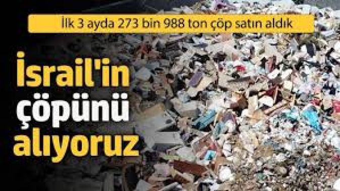 İsrail'in çöpünü biz alıyoruz! İlk 3 ayda 273 bin 988 ton çöp satın aldık