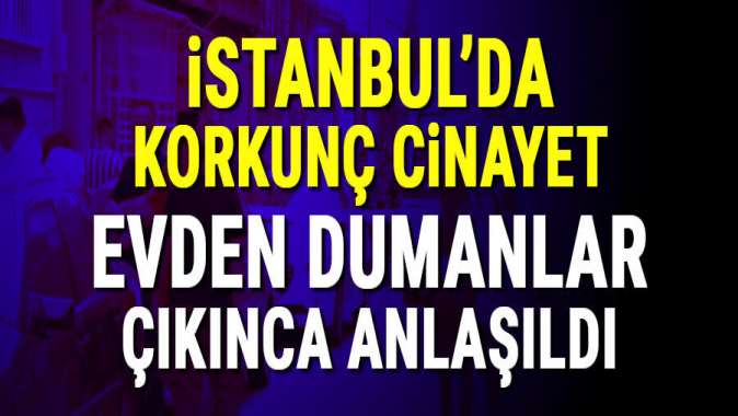 İstanbulda korkunç cinayet! Dumanlar çıkınca anlaşıldı