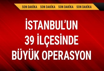 İstanbul'un 39 ilçesinde büyük operasyon