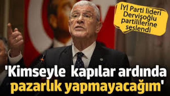 İYİ Parti Genel Başkanı Dervişoğlu: Kimse ile kapalı kapılar ardında pazarlık yapmayacağım