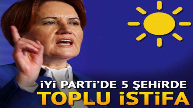 İYİ Partide 5 şehirde toplu istifa