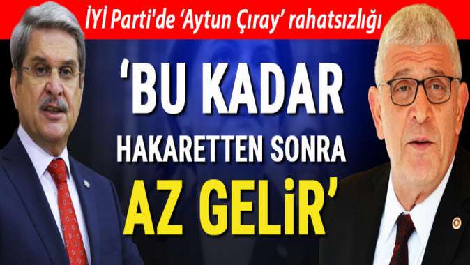 İYİ Partide Aytun Çıray rahatsızlığı! Bu kadar hakaretten sonra az gelir