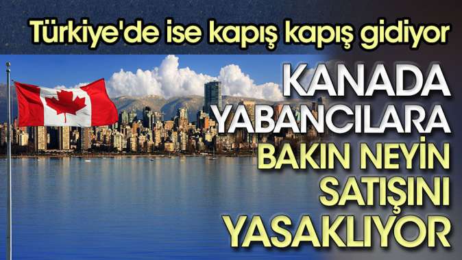 Kanada yabancılara bakın neyin satışını yasaklıyor. Türkiyede ise kapış kapış gidiyor