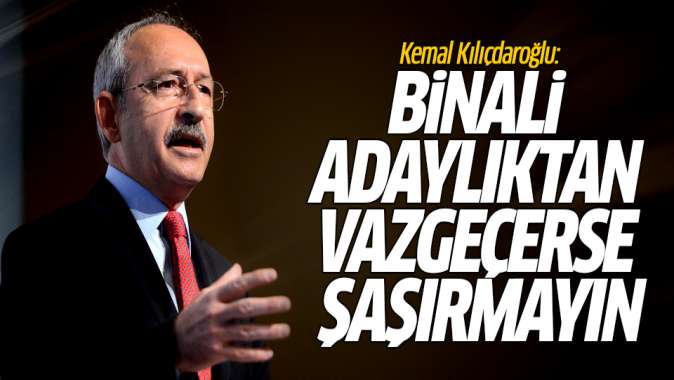 Kemal Kılıçdaroğlu: Binali adaylıktan vazgeçerse şaşırmayın