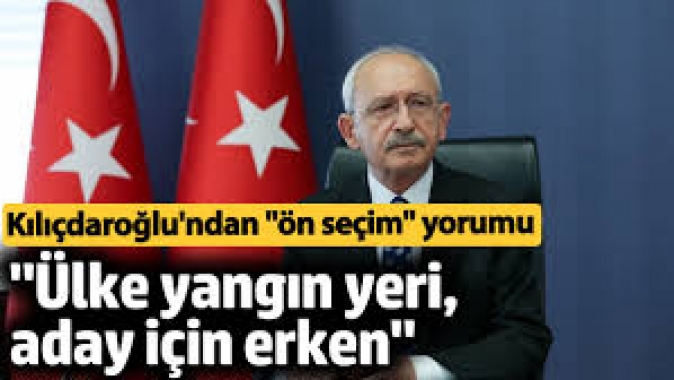 Kemal Kılıçdaroğlu'ndan "ön seçim" açıklaması: "Ülke yangın yeri, aday için erken"