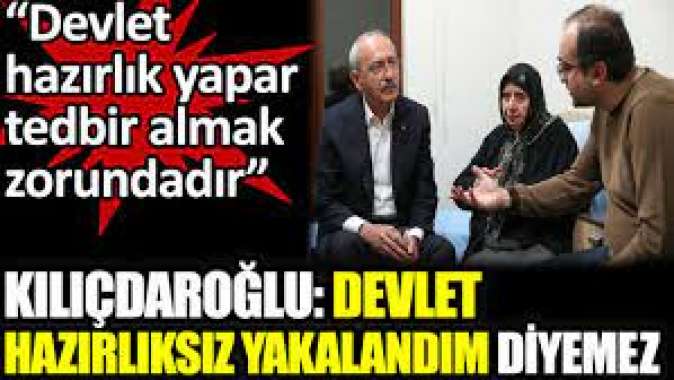 Kılıçdaroğlu: Devlet hazırlık yapar, tedbir almak zorundadır. Devlet hazırlıksız yakalandım diyemez