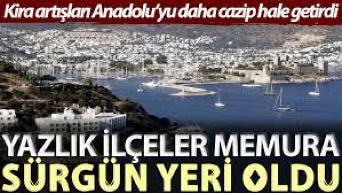 Kira artışları Anadolu’yu daha cazip hale getirdi... Yazlık ilçeler memura sürgün yeri oldu