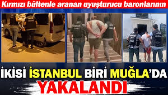 Kırmızı bültenle aranan uyuşturucu baronlarının ikisi İstanbul biri Muğlada yakalandı