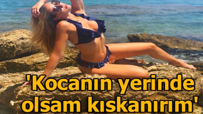 Kocanızın yerinde olsaydım çok kıskanırdım