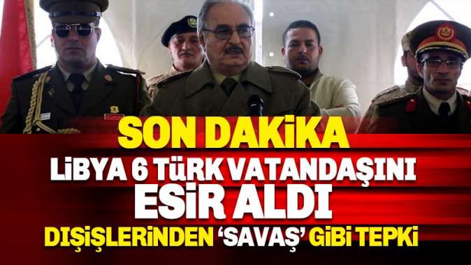 Libyada 6 Türk vatandaşımız esir alındı