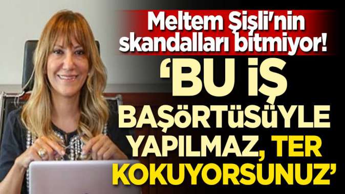 Meltem Şişlinin skandalları bitmiyor! Başörtüsüyle bu iş yapılmaz, ter kokuyorsunuz