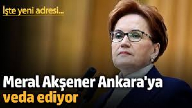 Meral Akşener Ankara'ya veda ediyor. İşte yeni adresi...