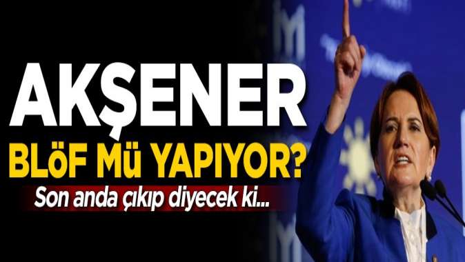 Meral Akşener blöf mü yapıyor? Son anda çıkıp diyecek ki...