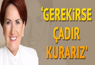 Meral Akşener: Gerekirse çadır kurarız