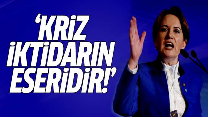 Meral Akşener: Kriz iktidarın eseridir!