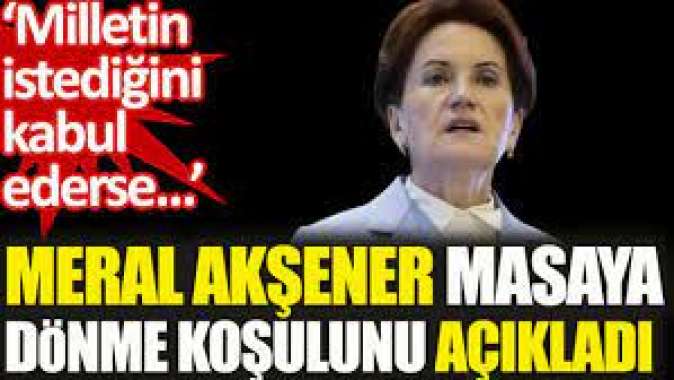 Meral Akşener masaya dönme koşulunu açıkladı