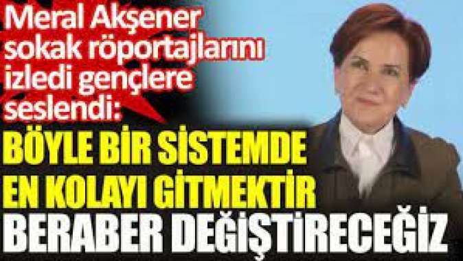 Meral Akşener sokak röportajlarını izledi gençlere seslendi: