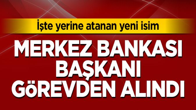 Merkez Bankası başkanı görevden alındı! İşte yerine atanan isim