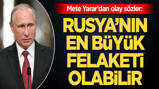 Mete Yarardan olay sözler! Rusyanın en büyük felaketi olabilir