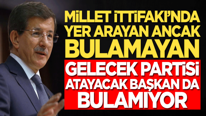 Millet İttifakında yer arayan Gelecek Partisi atayacak başkan bulamıyor