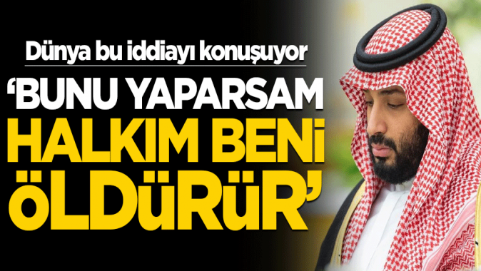 Muhammed bin Selmanla ilgili dünyanın konuştuğu iddia! Bunu yaparsam halkım beni öldürür