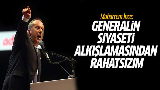 Muharrem İnce: Ben generalin siyaseti alkışlamasından rahatsızım