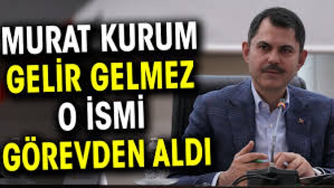 Murat Kurum gelir gelmez o ismi görevden aldı