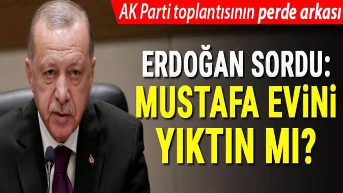 Mustafa evini yıktın mı? AK Parti’deki toplantının perde arkası...