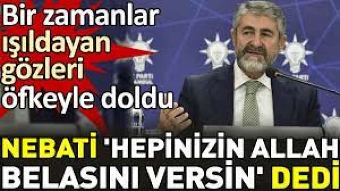 Nebati Hepinizin Allah belasını versin dedi. Bir zamanlar ışıldayan gözleri öfkeyle doldu