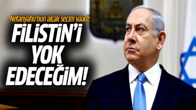 Netanyahunun alçak seçim vaadi: Filistini yok edeceğim!