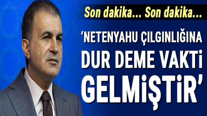 Ömer Çelik: Netenyahu çılgınlığına bir dur deme vakti gelmiştir