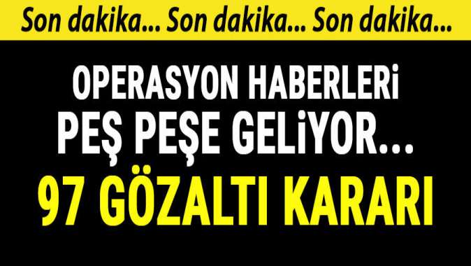 Operasyon haberleri peş peşe geliyor ... 137 gözaltı kararı