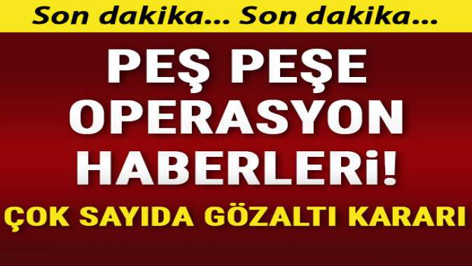 Peş peşe FETÖ operasyonları! Çok sayıda gözaltı kararı