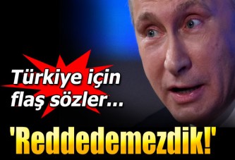 Putin: Türkiye'yi reddedemezdik