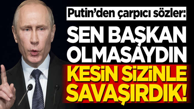 Putinden çarpıcı sözler: Sen başkan olmasaydın kesin savaşırdık!