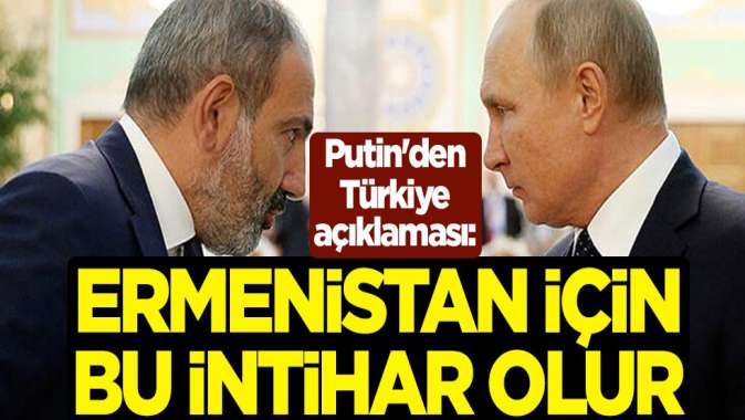 Putinden Türkiye açıklaması: Ermenistan için bu intihar olur