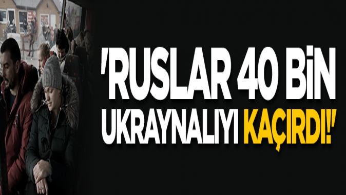 Ruslar 40 bin Ukraynalıyı kaçırdı!