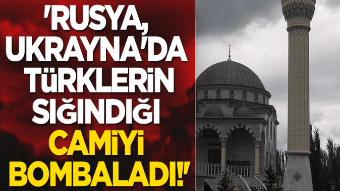 Rusya, Ukraynada 86 Türk vatandaşının sığındığı camiyi bombaladı!