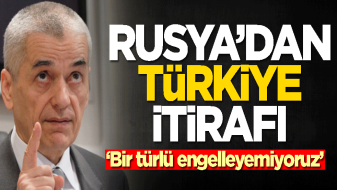 Rusyadan Türkiye itirafı: Engelleyemiyoruz