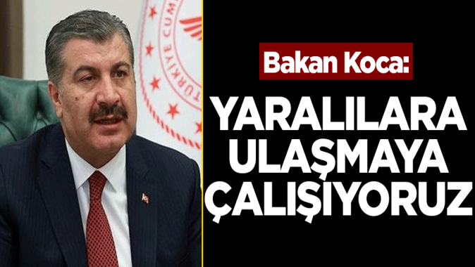 Sağlık Bakanı Koca: “Yaralılara ulaşmaya çalışıyoruz”