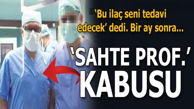 Sahte Prof. kabusu! ‘Bu ilaç seni tedavi edecek’ dedi. Bir ay sonra...