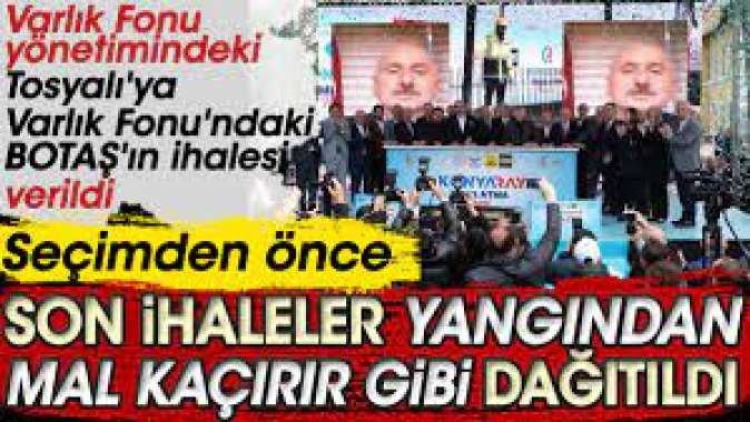 Seçim öncesi son ihaleler yangından mal kaçırır gibi dağıtıldı. Tosyalıya Varlık Fonundaki BOTAŞın ihalesi verildi