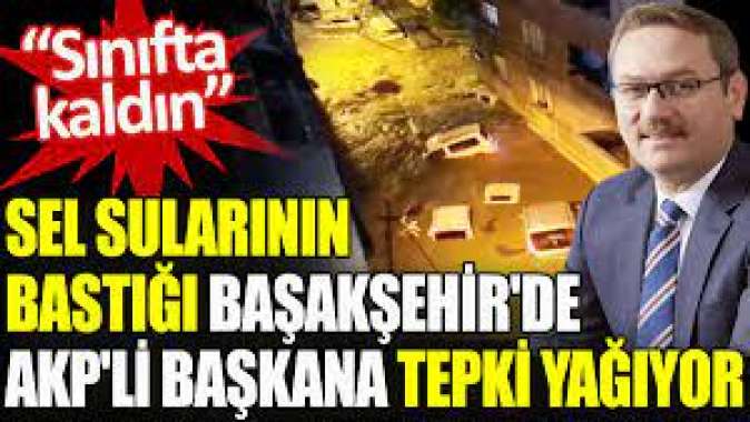 Sel sularının bastığı Başakşehir’de AKP’li başkana tepki yağıyor. Sınıfta kaldın