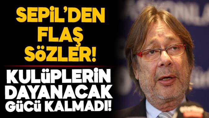 Sepilden flaş açıklama! Kulüplerin dayanacak gücü kalmadı!