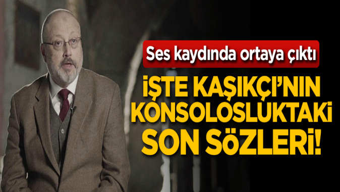 Ses kaydında ortaya çıktı! İşte Kaşıkçının konsolosluktaki son sözleri